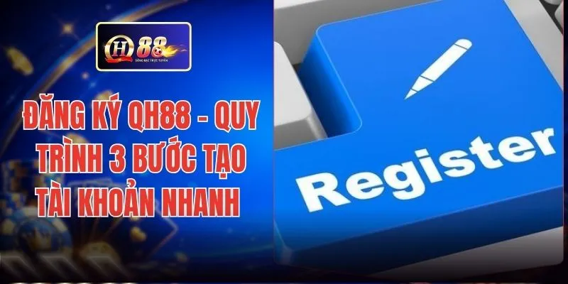 Đăng Ký QH88 - Quy Trình 3 Bước Tạo Tài Khoản Nhanh